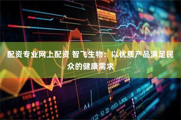 配资专业网上配资 智飞生物：以优质产品满足民众的健康需求