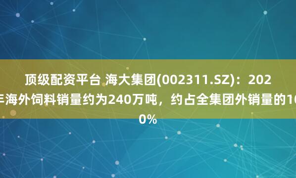 顶级配资平台 海大集团(002311.SZ)：2024年海外饲料销量约为240万吨，约占全集团外销量的10%