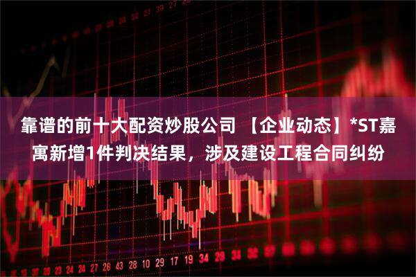 靠谱的前十大配资炒股公司 【企业动态】*ST嘉寓新增1件判决结果，涉及建设工程合同纠纷