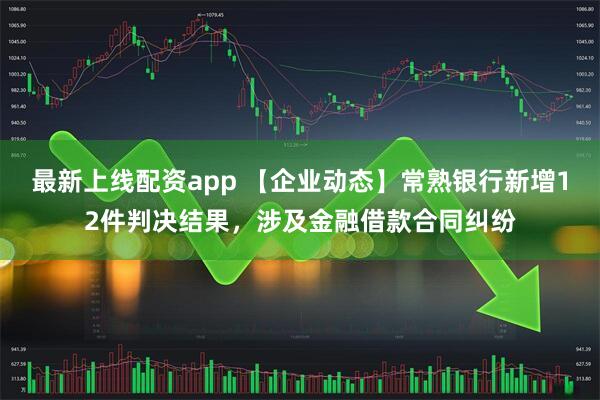 最新上线配资app 【企业动态】常熟银行新增12件判决结果，涉及金融借款合同纠纷