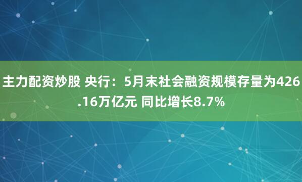 主力配资炒股 央行：5月末社会融资规模存量为426.16万亿元 同比增长8.7%