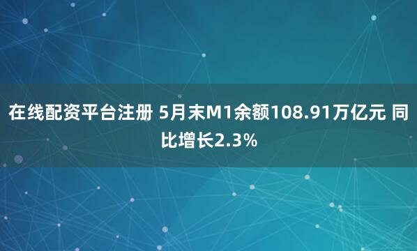 在线配资平台注册 5月末M1余额108.91万亿元 同比增长2.3%