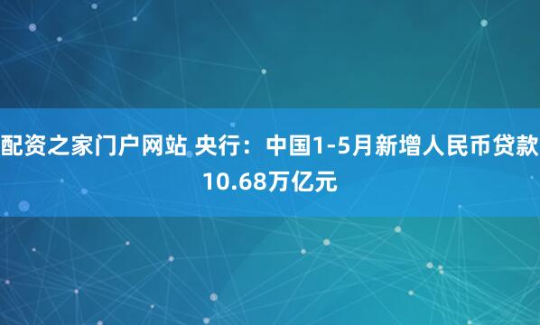 配资之家门户网站 央行：中国1-5月新增人民币贷款10.68万亿元