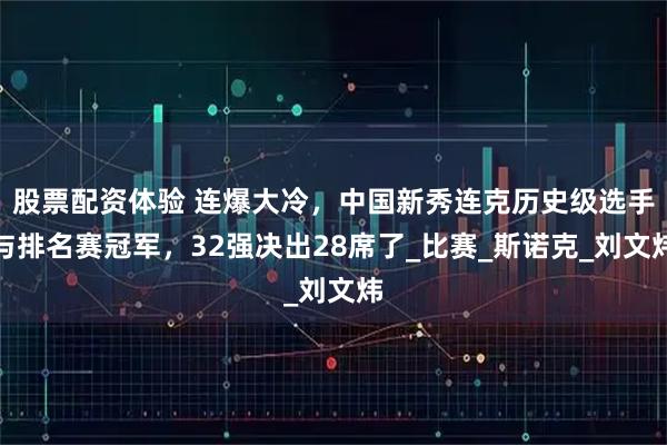 股票配资体验 连爆大冷，中国新秀连克历史级选手与排名赛冠军，32强决出28席了_比赛_斯诺克_刘文炜