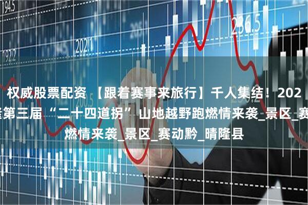 权威股票配资 【跟着赛事来旅行】千人集结！2025 贵州・晴隆第三届 “二十四道拐” 山地越野跑燃情来袭_景区_赛动黔_晴隆县