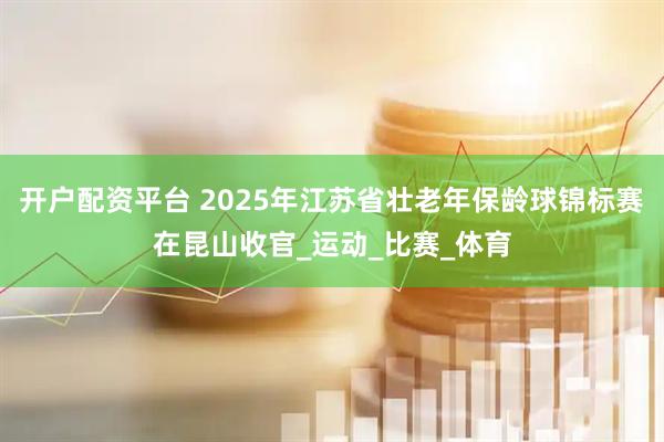 开户配资平台 2025年江苏省壮老年保龄球锦标赛在昆山收官_运动_比赛_体育