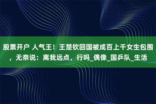 股票开户 人气王！王楚钦回国被成百上千女生包围，无奈说：离我远点，行吗_偶像_国乒队_生活