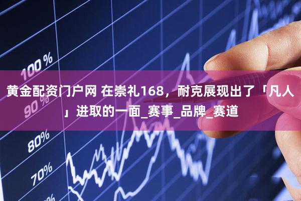 黄金配资门户网 在崇礼168，耐克展现出了「凡人」进取的一面_赛事_品牌_赛道
