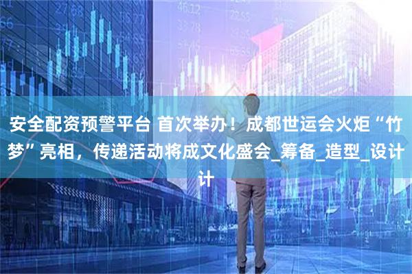 安全配资预警平台 首次举办！成都世运会火炬“竹梦”亮相，传递活动将成文化盛会_筹备_造型_设计