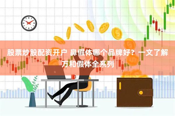股票炒股配资开户 鼻假体哪个品牌好？一文了解万和假体全系列