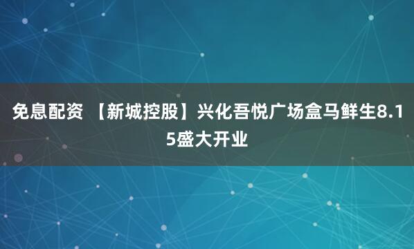 免息配资 【新城控股】兴化吾悦广场盒马鲜生8.15盛大开业