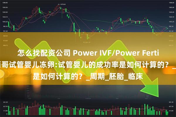 怎么找配资公司 Power IVF/Power Fertiltiy Center墨西哥试管婴儿冻卵:试管婴儿的成功率是如何计算的？_周期_胚胎_临床