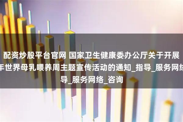 配资炒股平台官网 国家卫生健康委办公厅关于开展2025年世界母乳喂养周主题宣传活动的通知_指导_服务网络_咨询