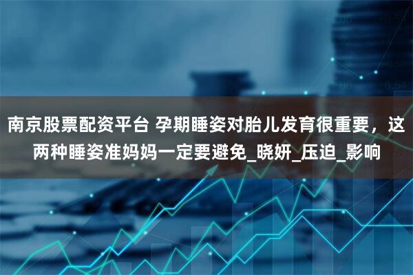南京股票配资平台 孕期睡姿对胎儿发育很重要，这两种睡姿准妈妈一定要避免_晓妍_压迫_影响