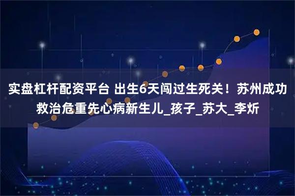 实盘杠杆配资平台 出生6天闯过生死关！苏州成功救治危重先心病新生儿_孩子_苏大_李炘
