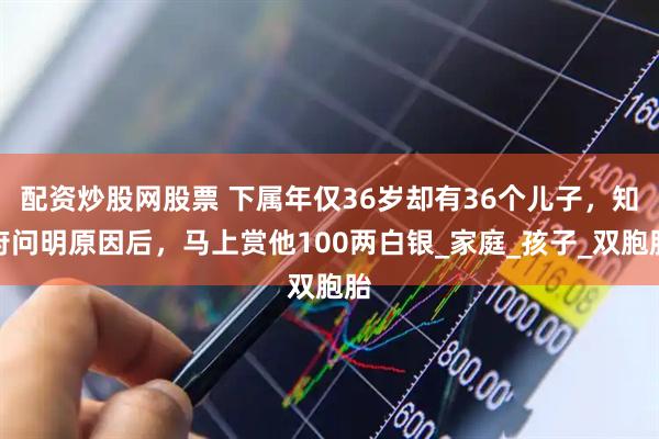 配资炒股网股票 下属年仅36岁却有36个儿子，知府问明原因后，马上赏他100两白银_家庭_孩子_双胞胎