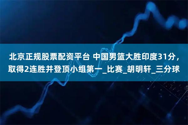 北京正规股票配资平台 中国男篮大胜印度31分，取得2连胜并登顶小组第一_比赛_胡明轩_三分球