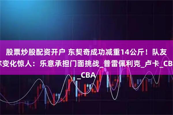 股票炒股配资开户 东契奇成功减重14公斤！队友称变化惊人：乐意承担门面挑战_普雷佩利克_卢卡_CBA