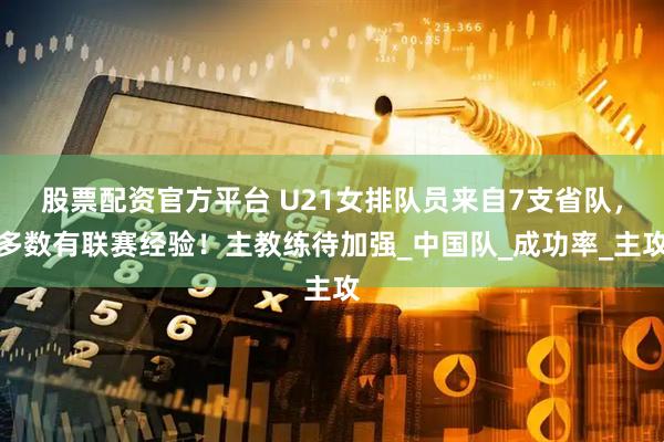 股票配资官方平台 U21女排队员来自7支省队，多数有联赛经验！主教练待加强_中国队_成功率_主攻