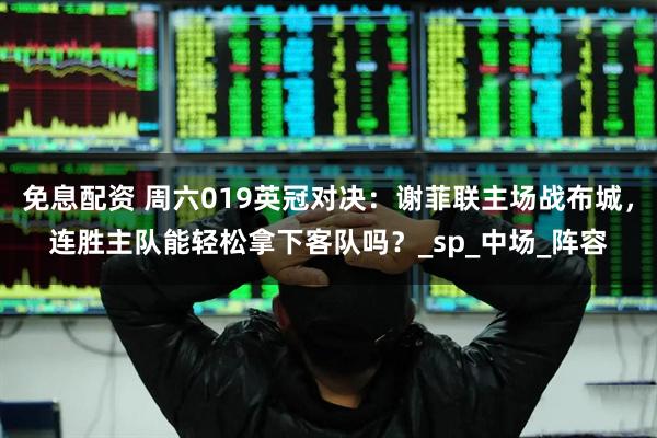 免息配资 周六019英冠对决：谢菲联主场战布城，连胜主队能轻松拿下客队吗？_sp_中场_阵容