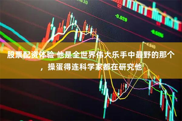 股票配资体验 他是全世界伟大乐手中最野的那个，操蛋得连科学家都在研究他