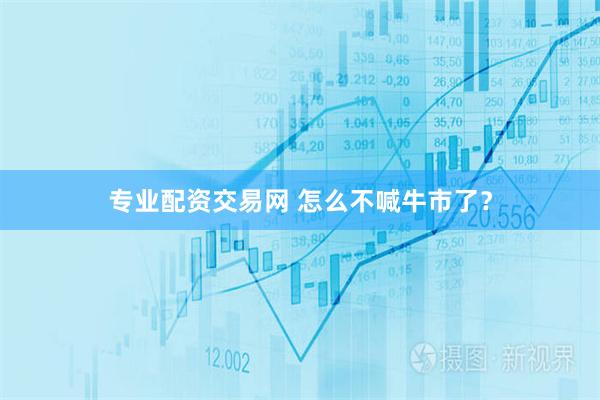 专业配资交易网 怎么不喊牛市了？