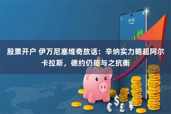 股票开户 伊万尼塞维奇放话：辛纳实力略超阿尔卡拉斯，德约仍能与之抗衡