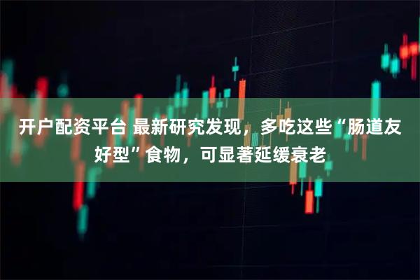 开户配资平台 最新研究发现，多吃这些“肠道友好型”食物，可显著延缓衰老