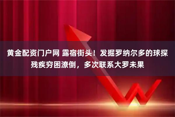 黄金配资门户网 露宿街头！发掘罗纳尔多的球探残疾穷困潦倒，多次联系大罗未果