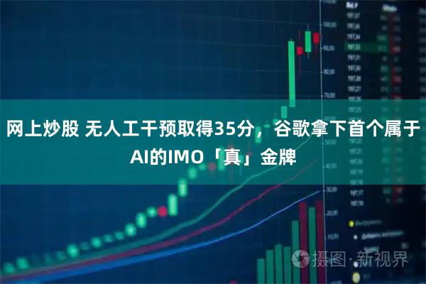 网上炒股 无人工干预取得35分，谷歌拿下首个属于AI的IMO「真」金牌