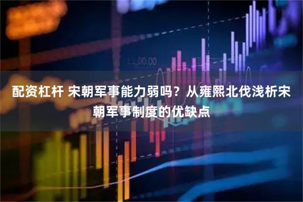 配资杠杆 宋朝军事能力弱吗？从雍熙北伐浅析宋朝军事制度的优缺点