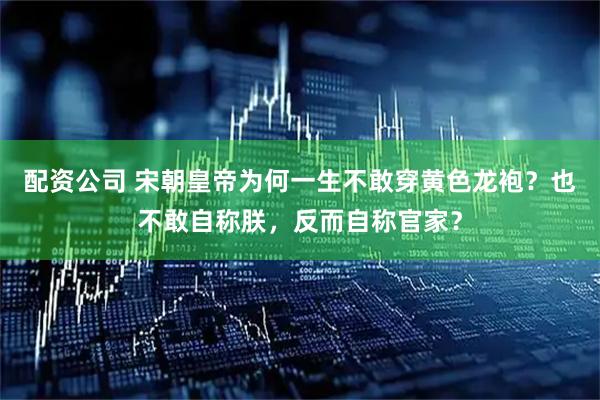 配资公司 宋朝皇帝为何一生不敢穿黄色龙袍？也不敢自称朕，反而自称官家？
