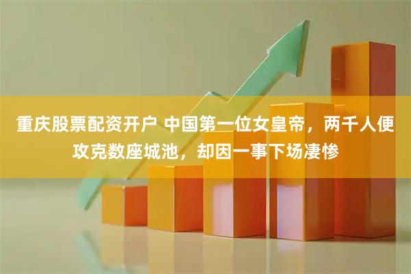 重庆股票配资开户 中国第一位女皇帝，两千人便攻克数座城池，却因一事下场凄惨