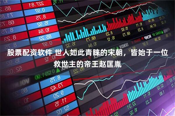 股票配资软件 世人如此青睐的宋朝，皆始于一位救世主的帝王赵匡胤