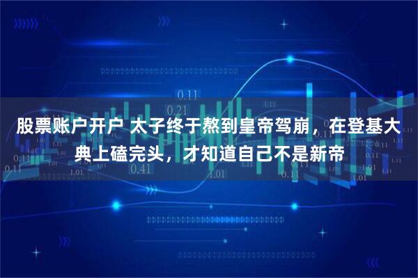 股票账户开户 太子终于熬到皇帝驾崩，在登基大典上磕完头，才知道自己不是新帝