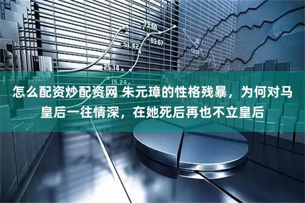 怎么配资炒配资网 朱元璋的性格残暴，为何对马皇后一往情深，在她死后再也不立皇后