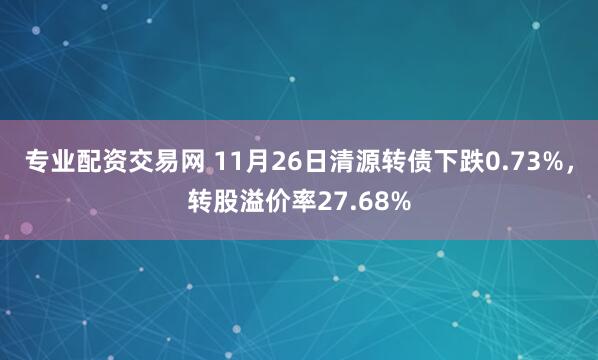 专业配资交易网 11月26日清源转债下跌0.73%，转股溢价率27.68%