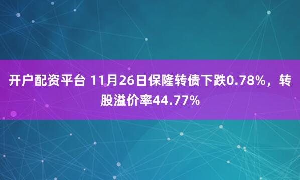 开户配资平台 11月26日保隆转债下跌0.78%，转股溢价率44.77%