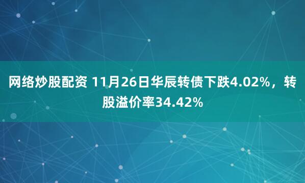 网络炒股配资 11月26日华辰转债下跌4.02%，转股溢价率34.42%