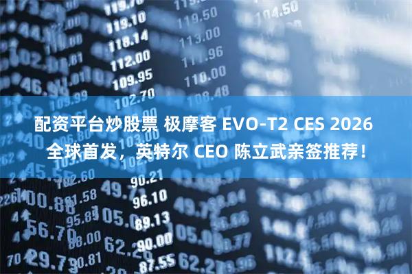 配资平台炒股票 极摩客 EVO-T2 CES 2026 全球首发，英特尔 CEO 陈立武亲签推荐！