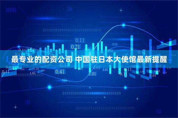 最专业的配资公司 中国驻日本大使馆最新提醒