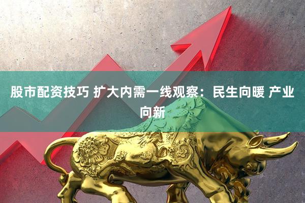 股市配资技巧 扩大内需一线观察：民生向暖 产业向新