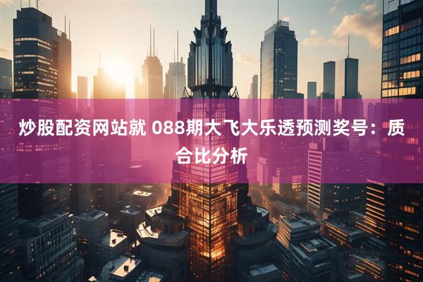 炒股配资网站就 088期大飞大乐透预测奖号：质合比分析
