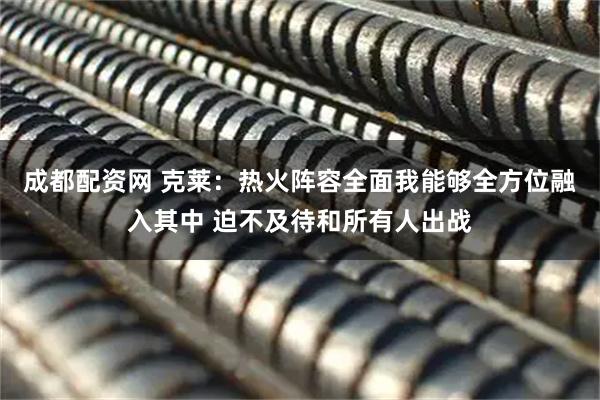 成都配资网 克莱：热火阵容全面我能够全方位融入其中 迫不及待和所有人出战