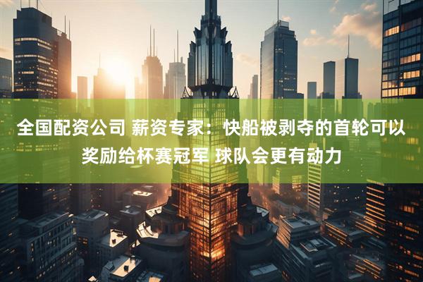 全国配资公司 薪资专家：快船被剥夺的首轮可以奖励给杯赛冠军 球队会更有动力